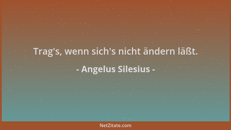 Angelus Silesius - Trag 's, wenn sich 's nicht ändern läßt....