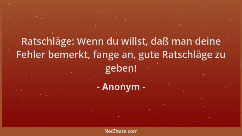 Anonym - Ratschläge: Wenn du willst, daß man deine Fehler bemerkt, fange an, gute Ratschläge zu geben!...