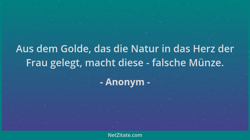 Anonym - Aus dem Golde, das die Natur in das Herz der Frau gelegt, macht diese - falsche Münze....
