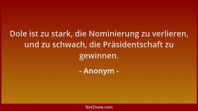 Anonym - Dole ist zu stark, die Nominierung zu verlieren, und zu schwach, die Präsidentschaft zu gewinnen....