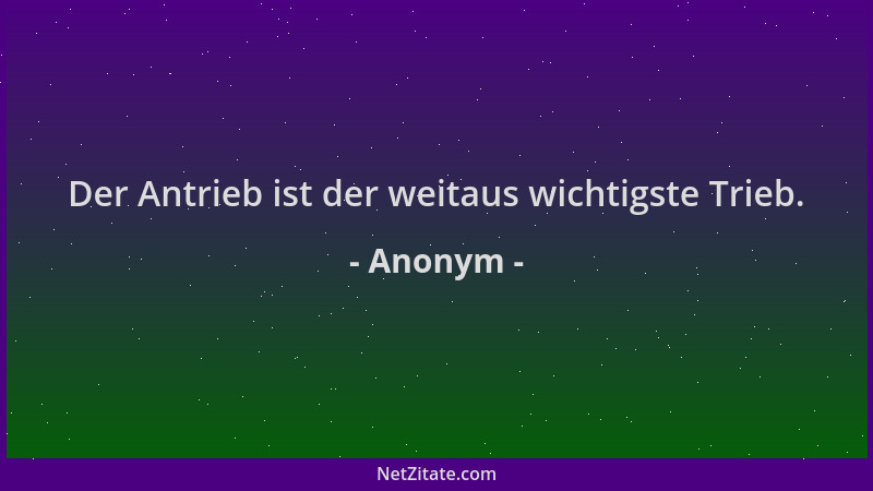 Anonym - Der Antrieb ist der weitaus wichtigste Trieb....