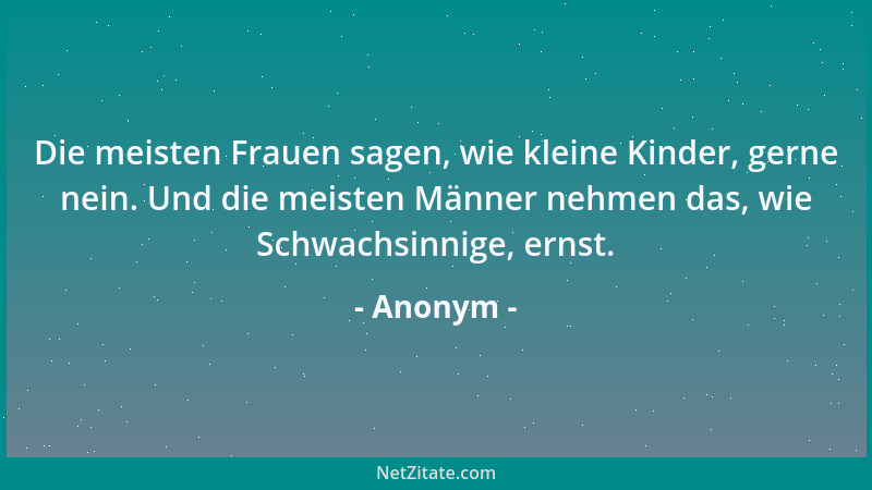 Anonym - Die meisten Frauen sagen, wie kleine Kinder, gerne nein. Und die meisten Männer nehmen das, wie Schwachsinnige, er...