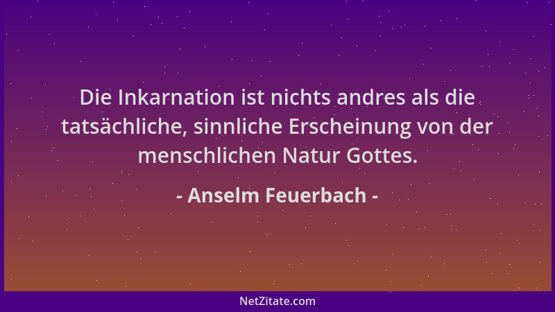 Anselm Feuerbach - Die Inkarnation ist nichts andres als die tatsächliche, sinnliche Erscheinung von der menschlichen Natur...