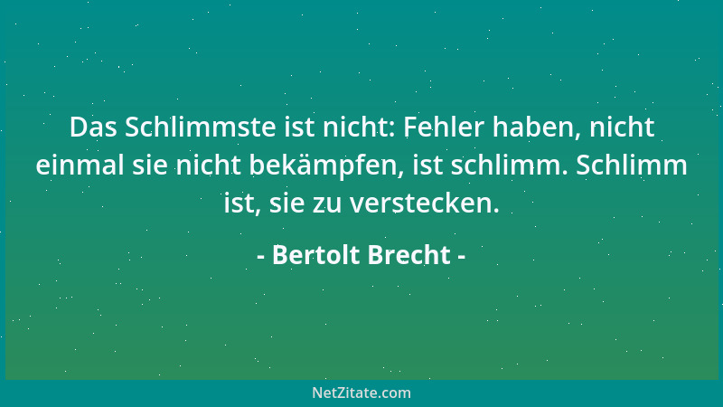 Bertolt Brecht - Das Schlimmste ist nicht: Fehler haben, nicht einmal sie nicht bekämpfen, ist schlimm. Schlimm ist, sie zu...