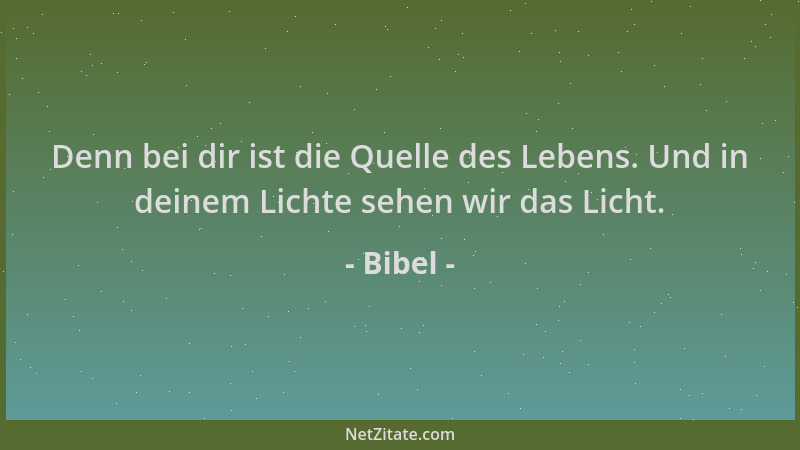 Bibel - Denn bei dir ist die Quelle des Lebens. Und in deinem Lichte sehen wir das Licht....