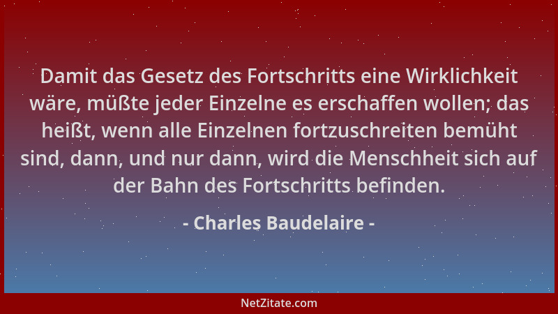 Charles Baudelaire - Damit das Gesetz des Fortschritts eine Wirklichkeit wäre, müßte jeder Einzelne es erschaffen wollen; d...