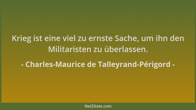 Charles-Maurice de Talleyrand-Périgord - Krieg ist eine viel zu ernste Sache, um ihn den Militaristen zu überlassen....