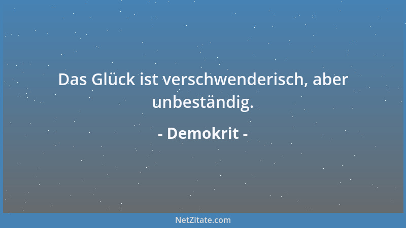 Demokrit - Das Glück ist verschwenderisch, aber unbeständig....