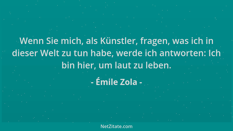 Émile Zola - Wenn Sie mich, als Künstler, fragen, was ich in dieser Welt zu tun habe, werde ich antworten: Ich bin hier, um...