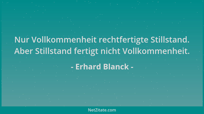 Erhard Blanck - Nur Vollkommenheit rechtfertigte Stillstand. Aber Stillstand fertigt nicht Vollkommenheit....