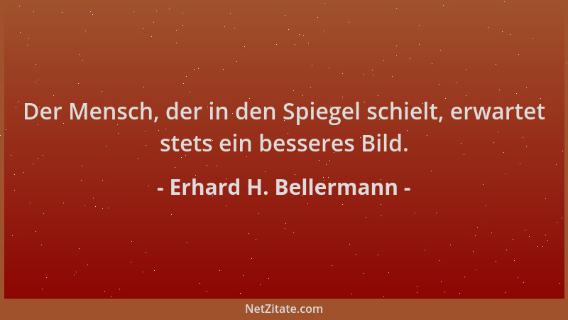 Erhard H. Bellermann - Der Mensch, der in den Spiegel schielt, erwartet stets ein besseres Bild....
