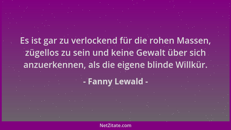 Fanny Lewald - Es ist gar zu verlockend für die rohen Massen, zügellos zu sein und keine Gewalt über sich anzuerkennen, als...