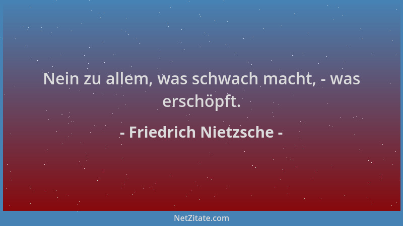 Friedrich Nietzsche - Nein zu allem, was schwach macht, - was erschöpft....