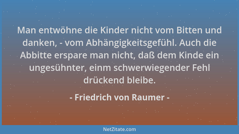 Friedrich von Raumer - Man entwöhne die Kinder nicht vom Bitten und danken, - vom Abhängigkeitsgefühl. Auch die Abbitte ers...