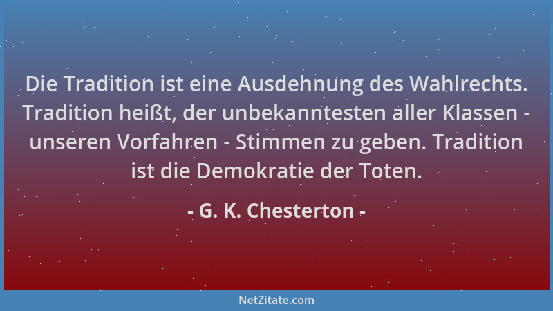 G. K. Chesterton - Die Tradition ist eine Ausdehnung des Wahlrechts. Tradition heißt, der unbekanntesten aller Klassen - un...