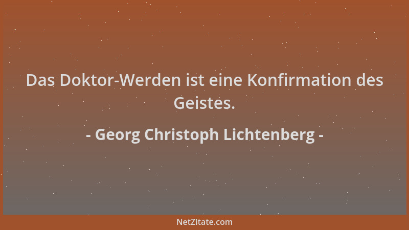 Georg Christoph Lichtenberg - Das Doktor-Werden ist eine Konfirmation des Geistes....
