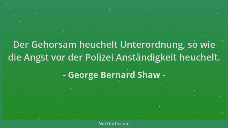 George Bernard Shaw - Der Gehorsam heuchelt Unterordnung, so wie die Angst vor der Polizei Anständigkeit heuchelt....