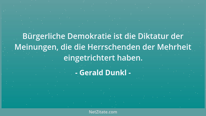 Gerald Dunkl - Bürgerliche Demokratie ist die Diktatur der Meinungen, die die Herrschenden der Mehrheit eingetrichtert habe...