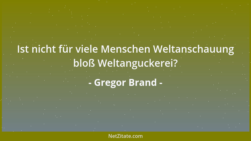 Gregor Brand - Ist nicht für viele Menschen Weltanschauung bloß Weltanguckerei?...