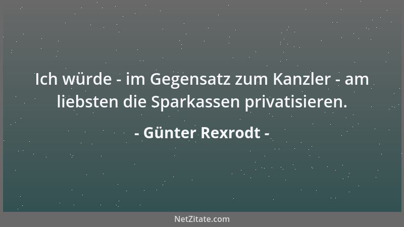 Günter Rexrodt - Ich würde - im Gegensatz zum Kanzler - am liebsten die Sparkassen privatisieren....