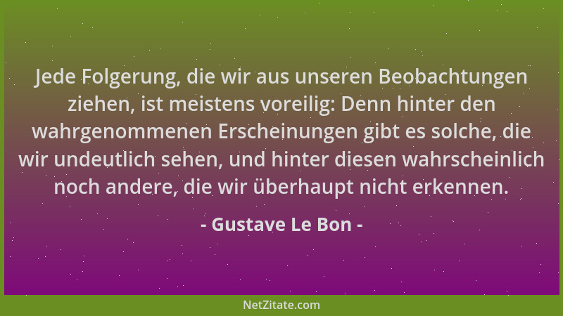 Gustave Le Bon - Jede Folgerung, die wir aus unseren Beobachtungen ziehen, ist meistens voreilig: Denn hinter den wahrgenom...