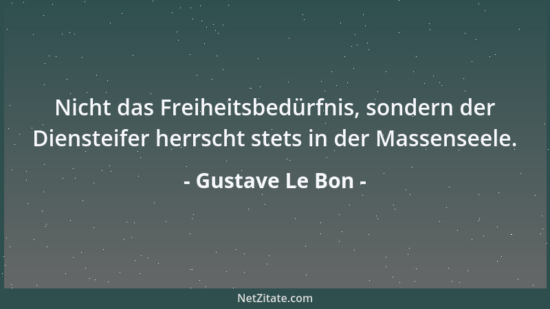 Gustave Le Bon - Nicht das Freiheitsbedürfnis, sondern der Diensteifer herrscht stets in der Massenseele....