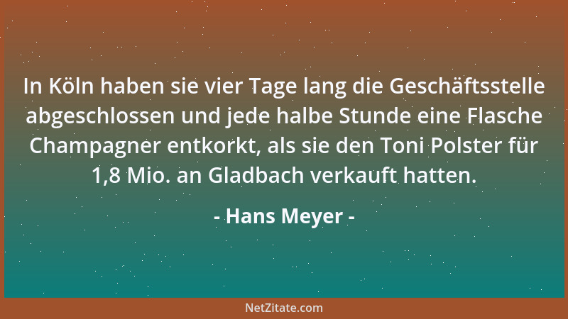 Hans Meyer - In Köln haben sie vier Tage lang die Geschäftsstelle abgeschlossen und jede halbe Stunde eine Flasche Champagn...