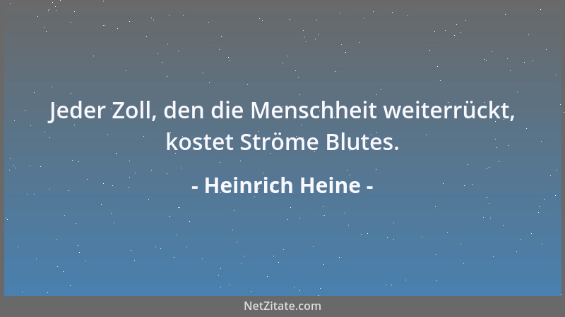 Heinrich Heine - Jeder Zoll, den die Menschheit weiterrückt, kostet Ströme Blutes....