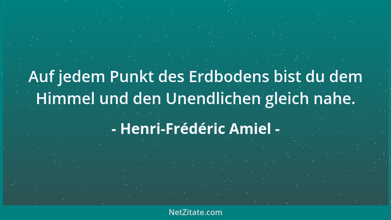 Henri-Frédéric Amiel - Auf jedem Punkt des Erdbodens bist du dem Himmel und den Unendlichen gleich nahe....