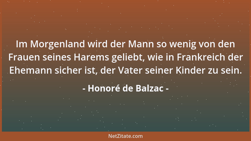 Honoré de Balzac - Im Morgenland wird der Mann so wenig von den Frauen seines Harems geliebt, wie in Frankreich der Ehemann...