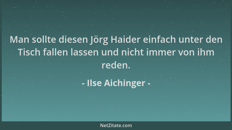 Ilse Aichinger - Man sollte diesen Jörg Haider einfach unter den Tisch fallen lassen und nicht immer von ihm reden....