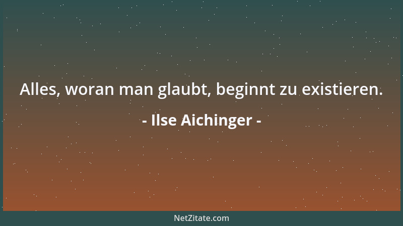 Ilse Aichinger - Alles, woran man glaubt, beginnt zu existieren....