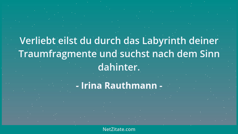 Irina Rauthmann - Verliebt eilst du durch das Labyrinth deiner Traumfragmente und suchst nach dem Sinn dahinter....