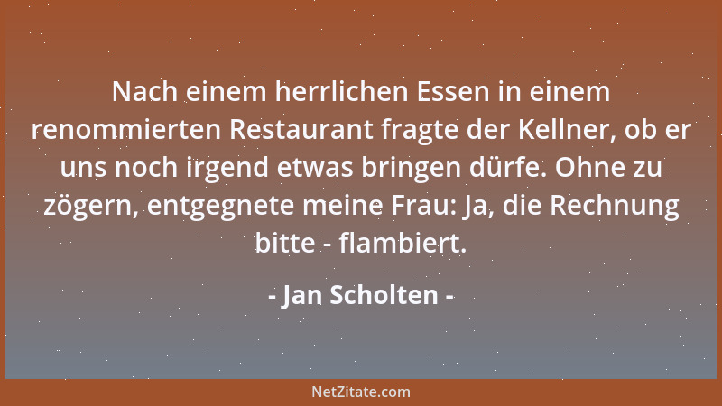 Jan Scholten - Nach einem herrlichen Essen in einem renommierten Restaurant fragte der Kellner, ob er uns noch irgend etwas...