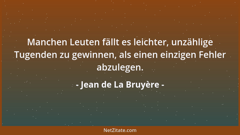 Jean de La Bruyère - Manchen Leuten fällt es leichter, unzählige Tugenden zu gewinnen, als einen einzigen Fehler abzulegen....