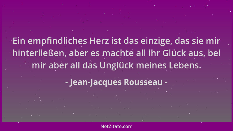 Jean-Jacques Rousseau - Ein empfindliches Herz ist das einzige, das sie mir hinterließen, aber es machte all ihr Glück aus,...