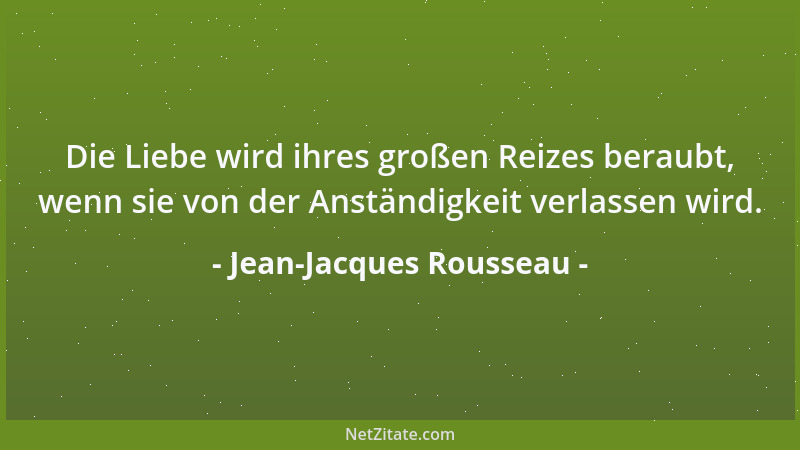 Jean-Jacques Rousseau - Die Liebe wird ihres großen Reizes beraubt, wenn sie von der Anständigkeit verlassen wird....