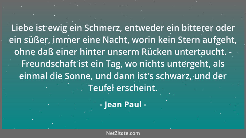 Jean Paul - Liebe ist ewig ein Schmerz, entweder ein bitterer oder ein süßer, immer eine Nacht, worin kein Stern aufgeht, o...