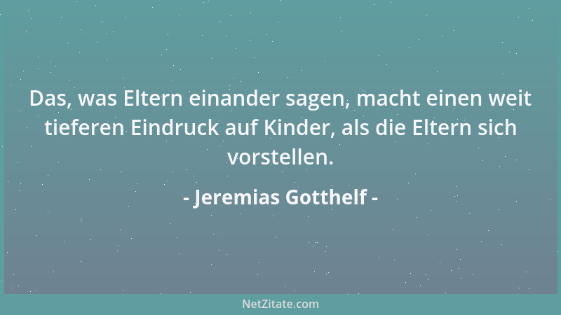 Jeremias Gotthelf - Das, was Eltern einander sagen, macht einen weit tieferen Eindruck auf Kinder, als die Eltern sich vors...