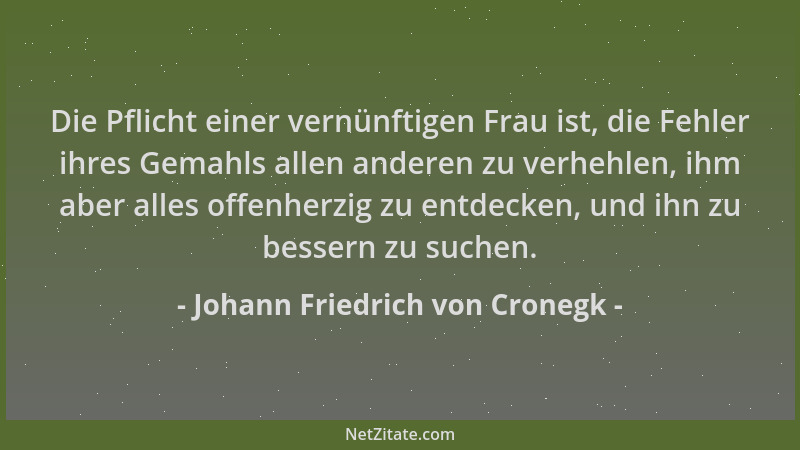 Johann Friedrich von Cronegk - Die Pflicht einer vernünftigen Frau ist, die Fehler ihres Gemahls allen anderen zu verhehlen...
