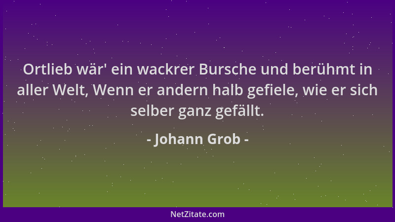 Johann Grob - Ortlieb wär ' ein wackrer Bursche und berühmt in aller Welt, Wenn er andern halb gefiele, wie er sich selber g...