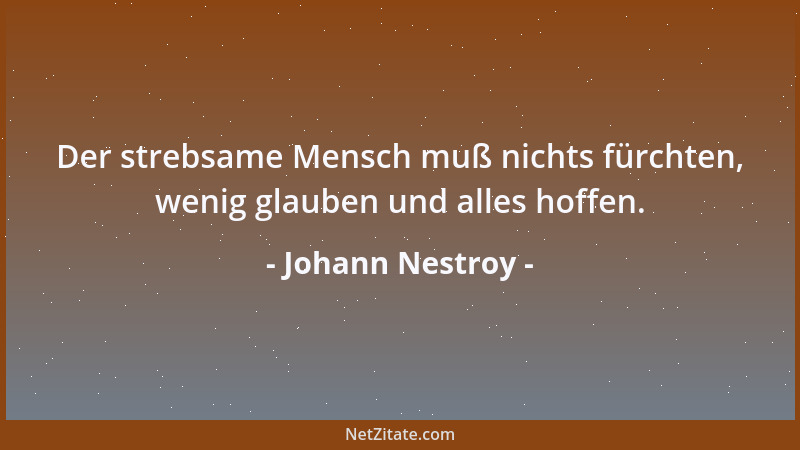 Johann Nestroy - Der strebsame Mensch muß nichts fürchten, wenig glauben und alles hoffen....