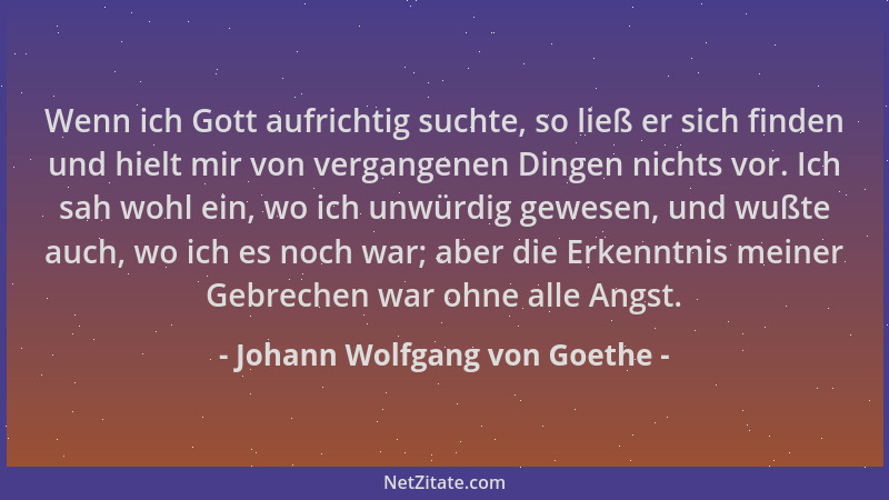 Johann Wolfgang von Goethe - Wenn ich Gott aufrichtig suchte, so ließ er sich finden und hielt mir von vergangenen Dingen n...