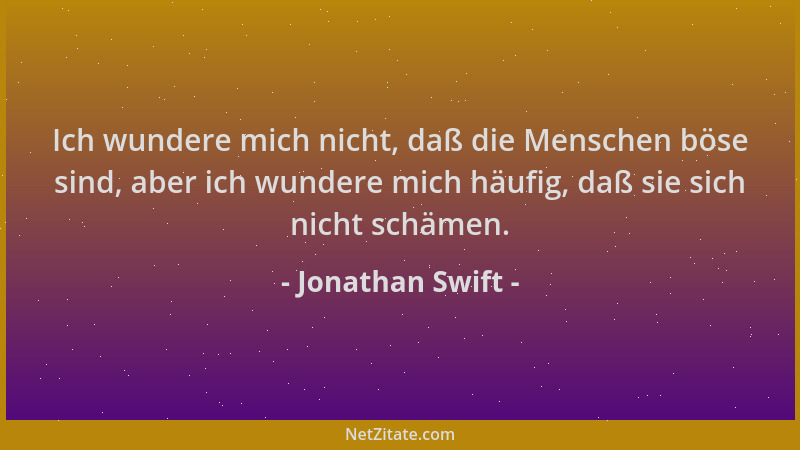Jonathan Swift - Ich wundere mich nicht, daß die Menschen böse sind, aber ich wundere mich häufig, daß sie sich nicht schäm...