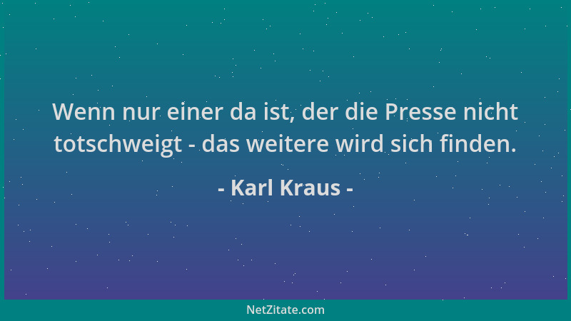 Karl Kraus - Wenn nur einer da ist, der die Presse nicht totschweigt - das weitere wird sich finden....