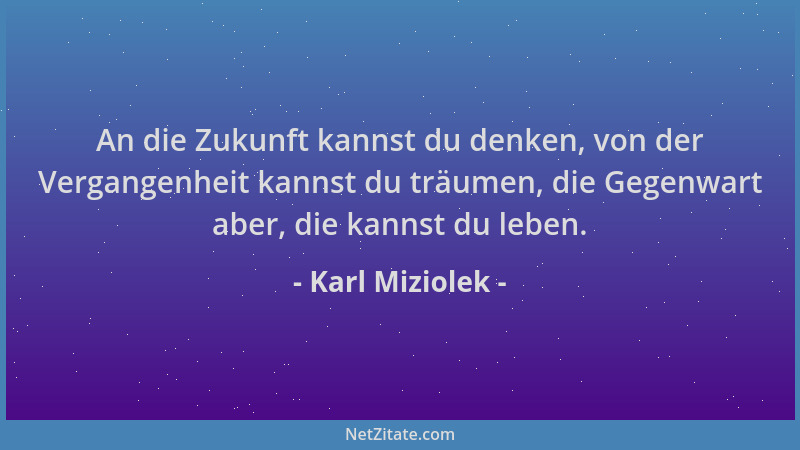Karl Miziolek - An die Zukunft kannst du denken, von der Vergangenheit kannst du träumen, die Gegenwart aber, die kannst du...