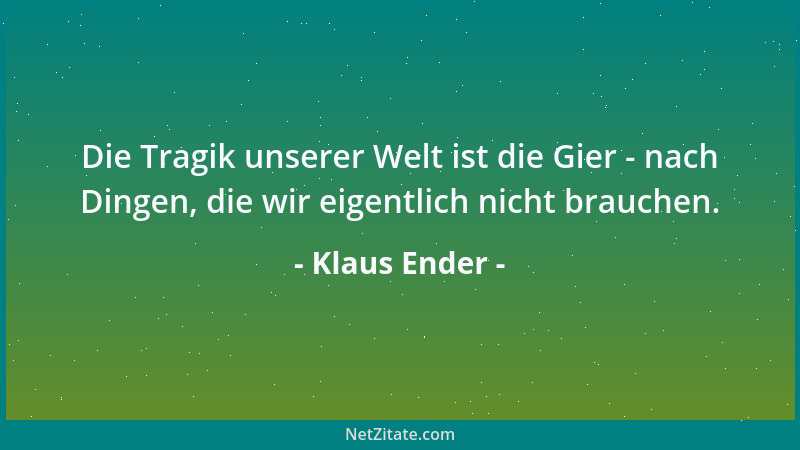 Klaus Ender - Die Tragik unserer Welt ist die Gier - nach Dingen, die wir eigentlich nicht brauchen....