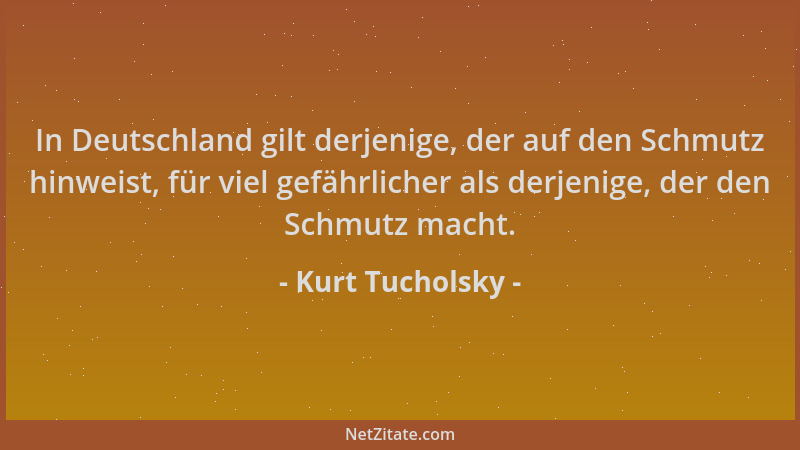 Kurt Tucholsky - In Deutschland gilt derjenige, der auf den Schmutz hinweist, für viel gefährlicher als derjenige, der den...