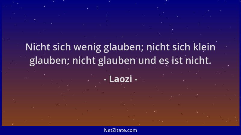 Laozi - Nicht sich wenig glauben; nicht sich klein glauben; nicht glauben und es ist nicht....