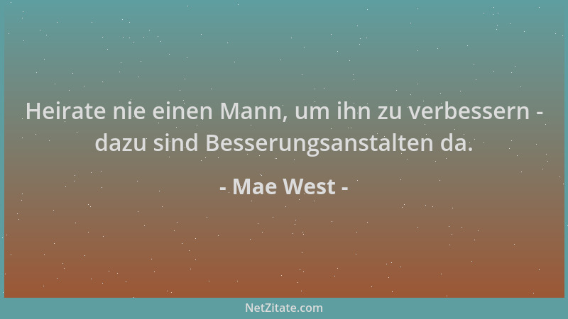 Mae West - Heirate nie einen Mann, um ihn zu verbessern - dazu sind Besserungsanstalten da....